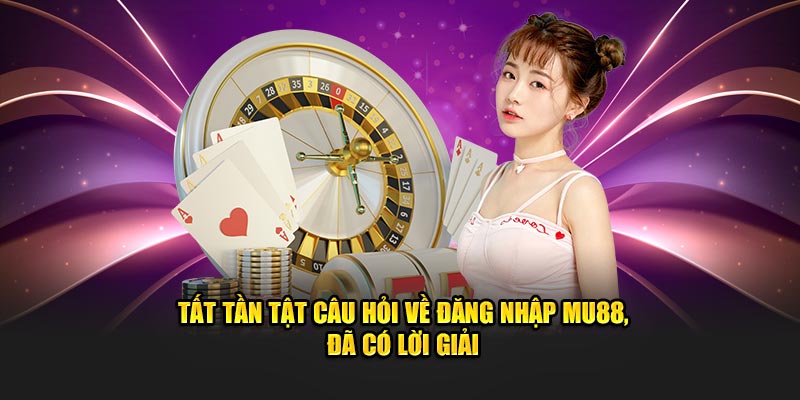 Tất tần tật câu hỏi về đăng nhập MU88, đã có lời giải